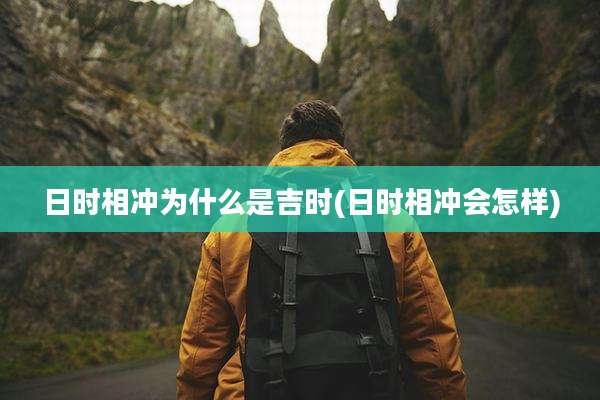 日时相冲为什么是吉时(日时相冲会怎样)