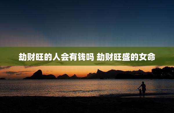 劫财旺的人会有钱吗 劫财旺盛的女命