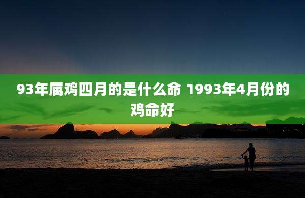 93年属鸡四月的是什么命 1993年4月份的鸡命好