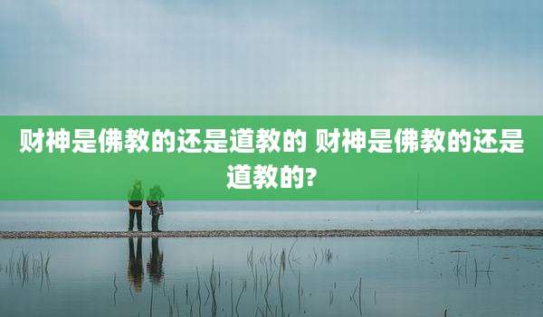 财神是佛教的还是道教的 财神是佛教的还是道教的?