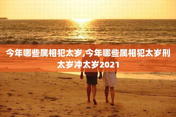 今年哪些属相犯太岁,今年哪些属相犯太岁刑太岁冲太岁2021