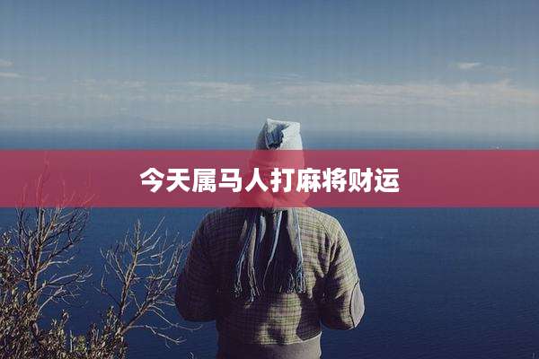 今天属马人打麻将财运