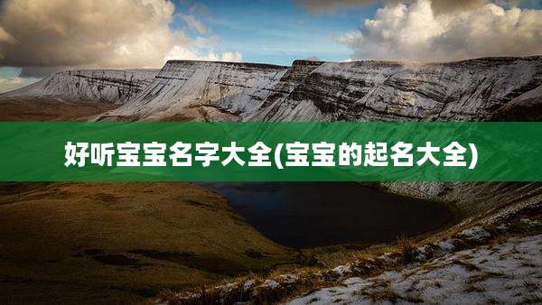 好听宝宝名字大全(宝宝的起名大全)