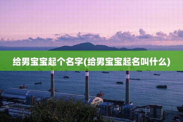 给男宝宝起个名字(给男宝宝起名叫什么)