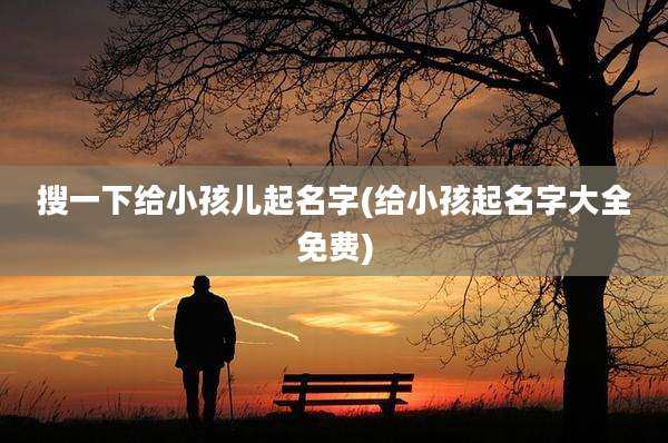 搜一下给小孩儿起名字(给小孩起名字大全免费)
