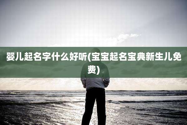 婴儿起名字什么好听(宝宝起名宝典新生儿免费)