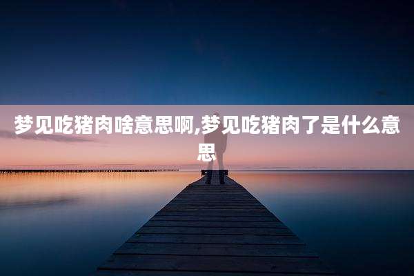 梦见吃猪肉啥意思啊,梦见吃猪肉了是什么意思