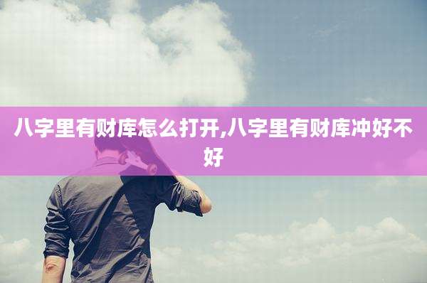 八字里有财库怎么打开,八字里有财库冲好不好