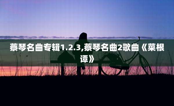 蔡琴名曲专辑1.2.3,蔡琴名曲2歌曲《菜根谭》