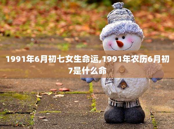 1991年6月初七女生命运,1991年农历6月初7是什么命