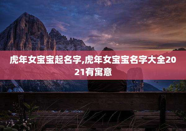 虎年女宝宝起名字,虎年女宝宝名字大全2021有寓意
