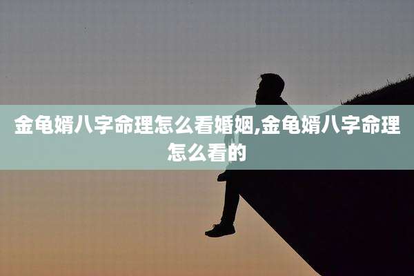 金龟婿八字命理怎么看婚姻,金龟婿八字命理怎么看的