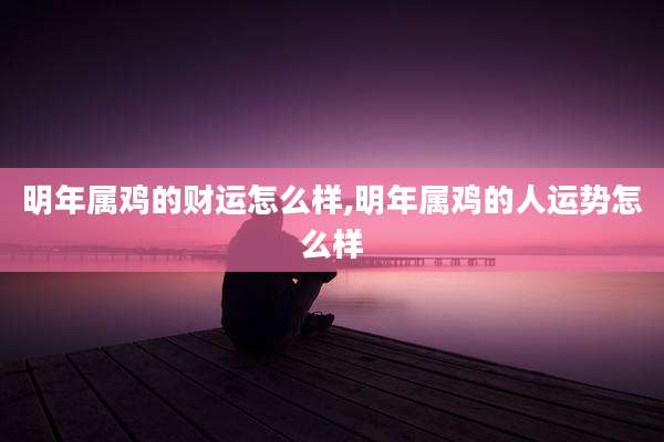 明年属鸡的财运怎么样,明年属鸡的人运势怎么样