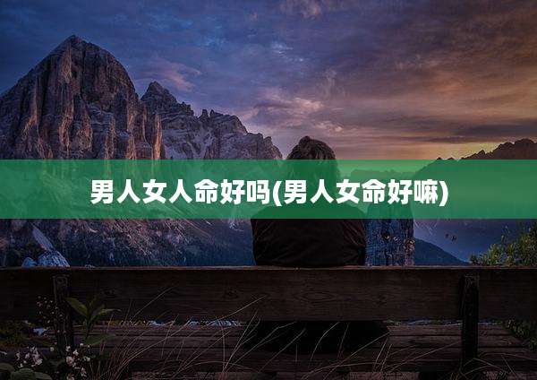 男人女人命好吗(男人女命好嘛)