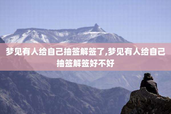 梦见有人给自己抽签解签了,梦见有人给自己抽签解签好不好