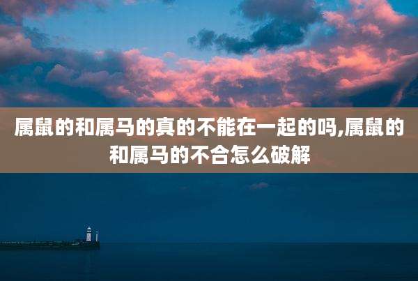 属鼠的和属马的真的不能在一起的吗,属鼠的和属马的不合怎么破解