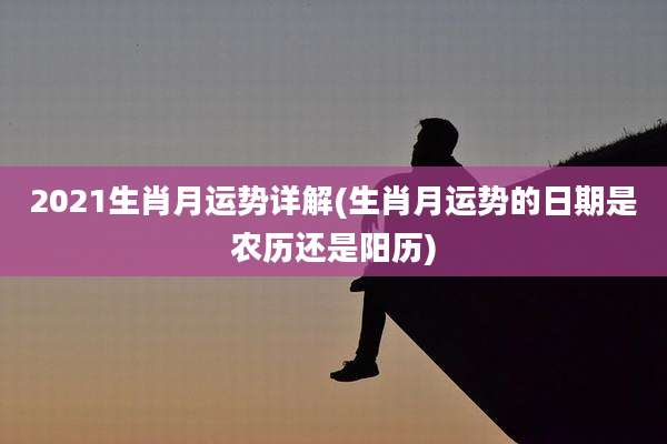 2021生肖月运势详解(生肖月运势的日期是农历还是阳历)