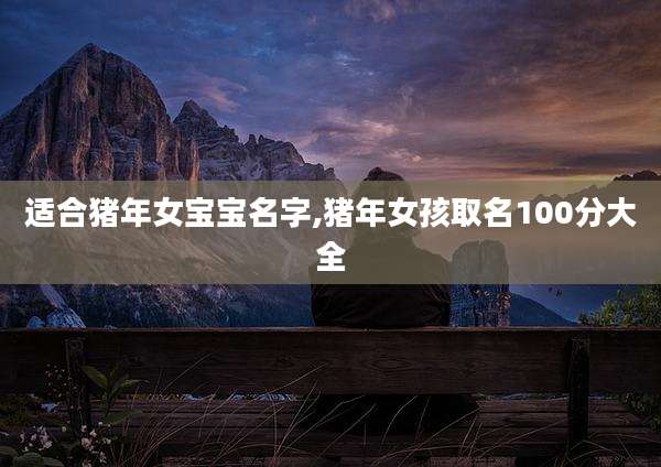适合猪年女宝宝名字,猪年女孩取名100分大全