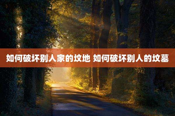 如何破坏别人家的坟地 如何破坏别人的坟墓