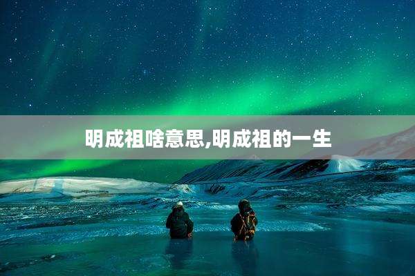 明成祖啥意思,明成祖的一生