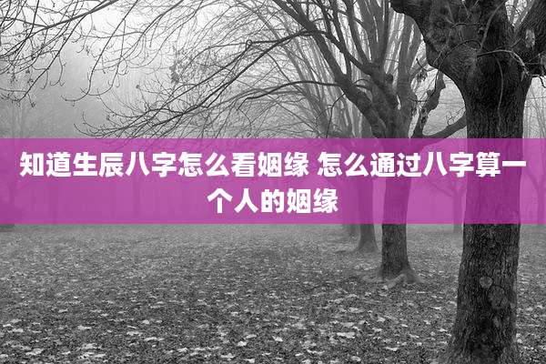知道生辰八字怎么看姻缘 怎么通过八字算一个人的姻缘