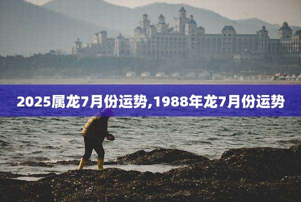 2025属龙7月份运势,1988年龙7月份运势