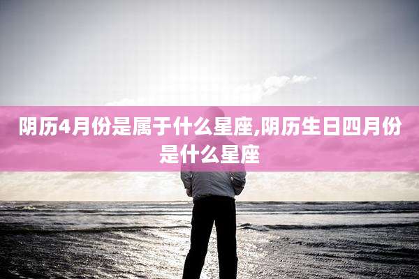 阴历4月份是属于什么星座,阴历生日四月份是什么星座