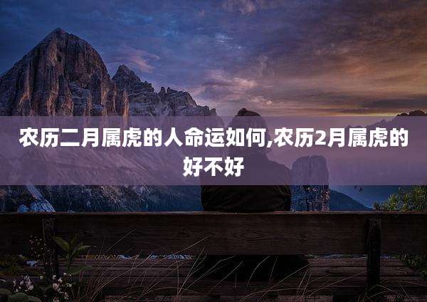 农历二月属虎的人命运如何,农历2月属虎的好不好