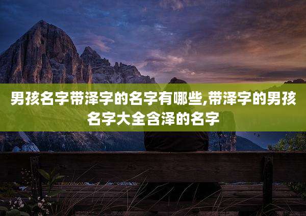 男孩名字带泽字的名字有哪些,带泽字的男孩名字大全含泽的名字
