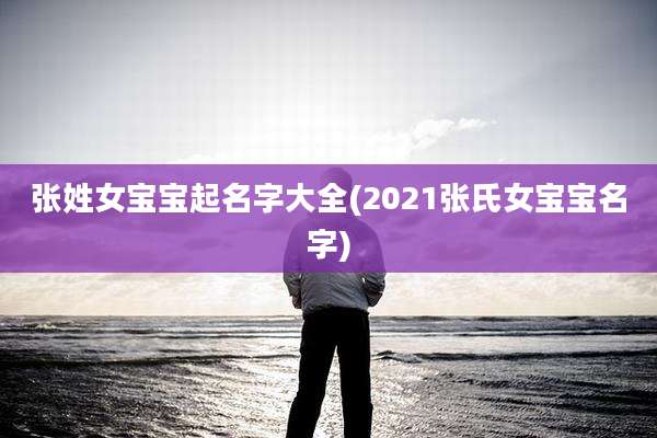 张姓女宝宝起名字大全(2021张氏女宝宝名字)