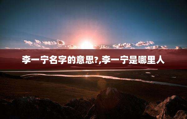 李一宁名字的意思?,李一宁是哪里人