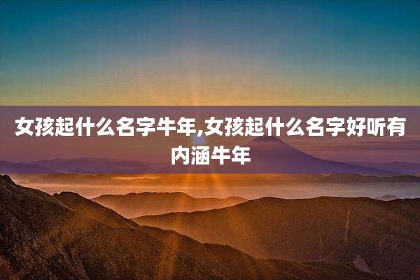 女孩起什么名字牛年,女孩起什么名字好听有内涵牛年