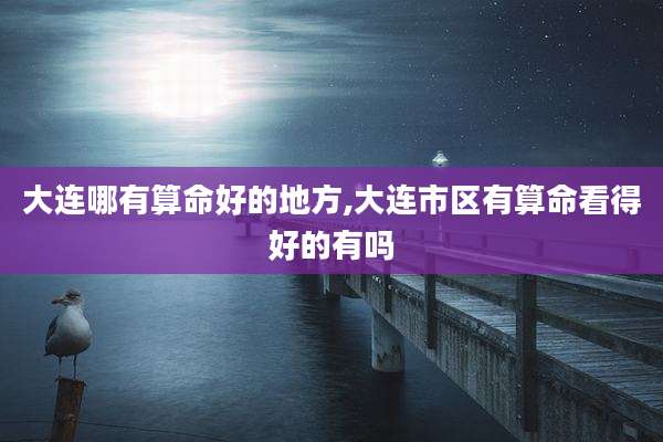 大连哪有算命好的地方,大连市区有算命看得好的有吗