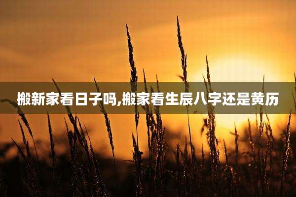 搬新家看日子吗,搬家看生辰八字还是黄历