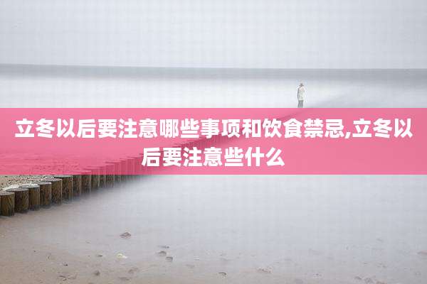 立冬以后要注意哪些事项和饮食禁忌,立冬以后要注意些什么