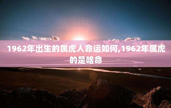 1962年出生的属虎人命运如何,1962年属虎的是啥命