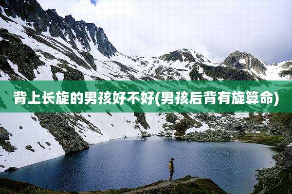 背上长旋的男孩好不好(男孩后背有旋算命)