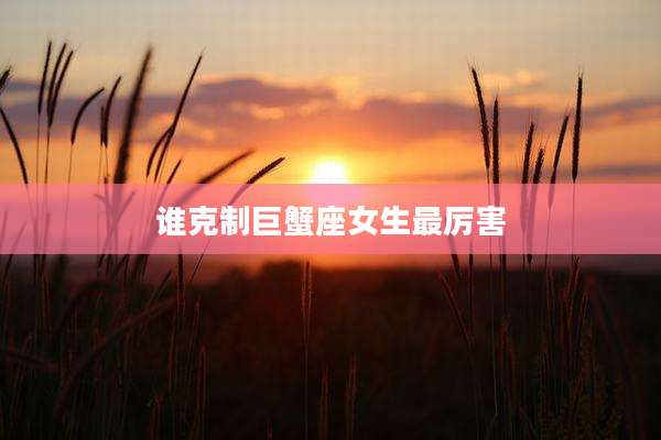 谁克制巨蟹座女生最厉害