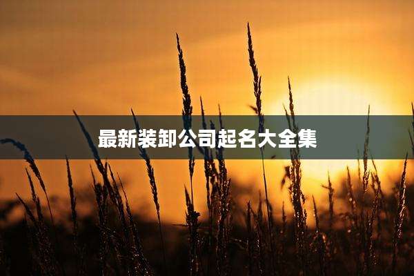 最新装卸公司起名大全集