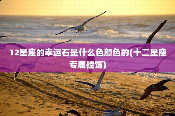 12星座的幸运石是什么色颜色的(十二星座专属挂饰)