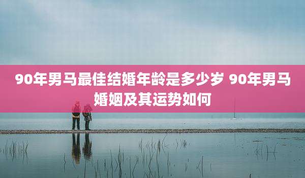 90年男马最佳结婚年龄是多少岁 90年男马婚姻及其运势如何