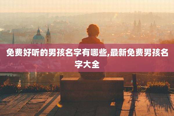 免费好听的男孩名字有哪些,最新免费男孩名字大全