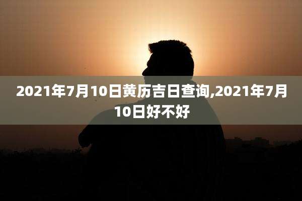 2021年7月10日黄历吉日查询,2021年7月10日好不好