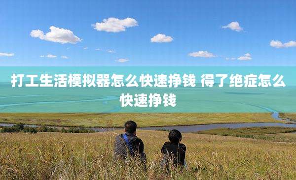 打工生活模拟器怎么快速挣钱 得了绝症怎么快速挣钱