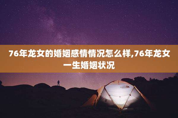 76年龙女的婚姻感情情况怎么样,76年龙女一生婚姻状况