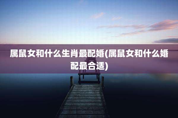 属鼠女和什么生肖最配婚(属鼠女和什么婚配最合适)