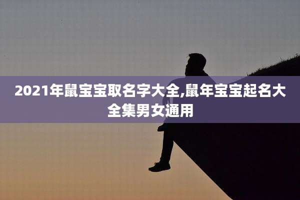 2021年鼠宝宝取名字大全,鼠年宝宝起名大全集男女通用