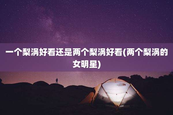 一个梨涡好看还是两个梨涡好看(两个梨涡的女明星)