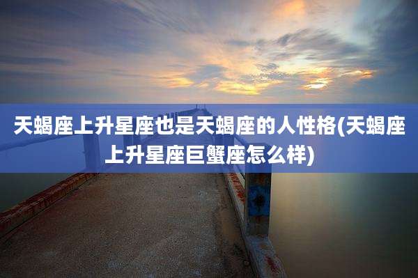 天蝎座上升星座也是天蝎座的人性格(天蝎座上升星座巨蟹座怎么样)
