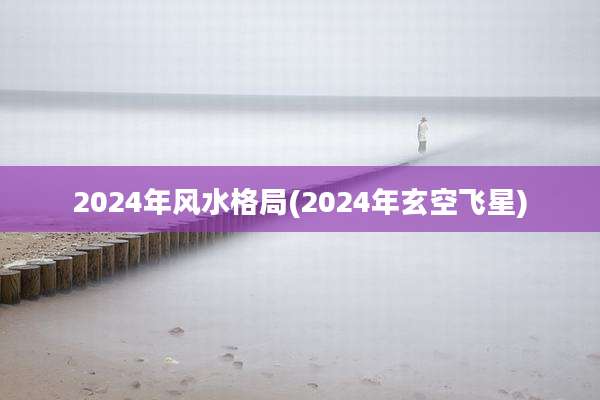 2024年风水格局(2024年玄空飞星)